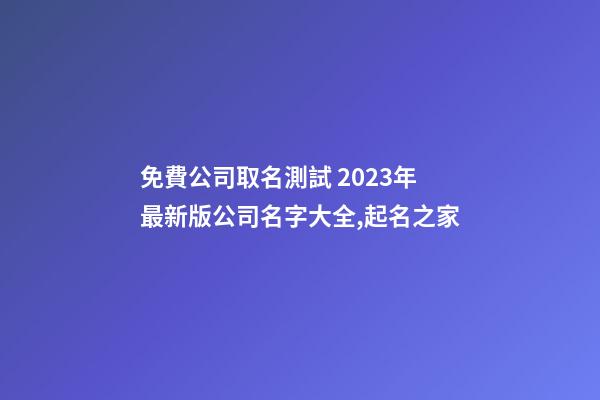 免費公司取名測試 2023年最新版公司名字大全,起名之家-第1張-公司起名-玄機派